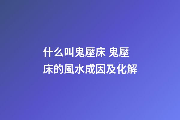 什么叫鬼壓床 鬼壓床的風水成因及化解